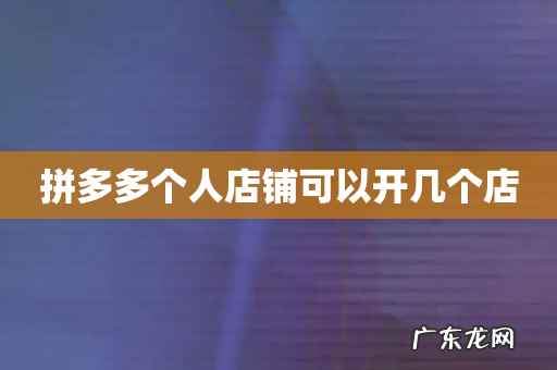 拼多多个人店铺可以开几个店