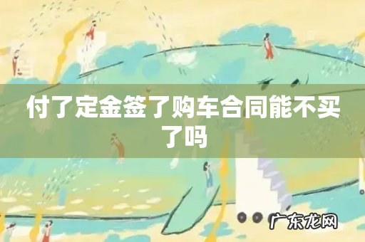 付了定金签了购车合同能不买了吗