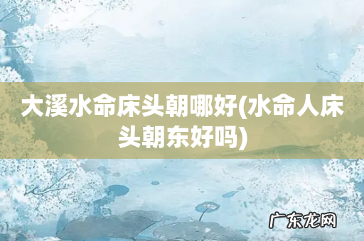 水命人床头朝东好吗 大溪水命床头朝哪好