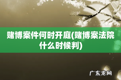赌博案法院什么时候判 赌博案件何时开庭