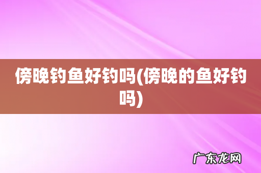傍晚的鱼好钓吗 傍晚钓鱼好钓吗