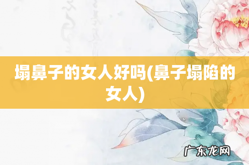 鼻子塌陷的女人 塌鼻子的女人好吗