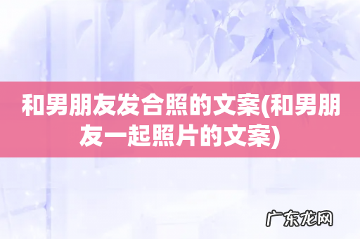 和男朋友一起照片的文案 和男朋友发合照的文案