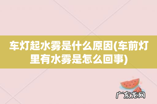 车前灯里有水雾是怎么回事 车灯起水雾是什么原因