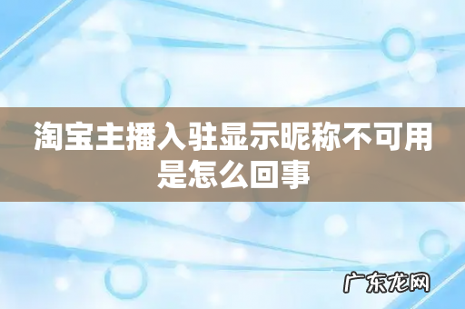 淘宝主播入驻显示昵称不可用是怎么回事