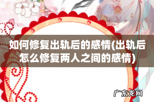 出轨后怎么修复两人之间的感情 如何修复出轨后的感情