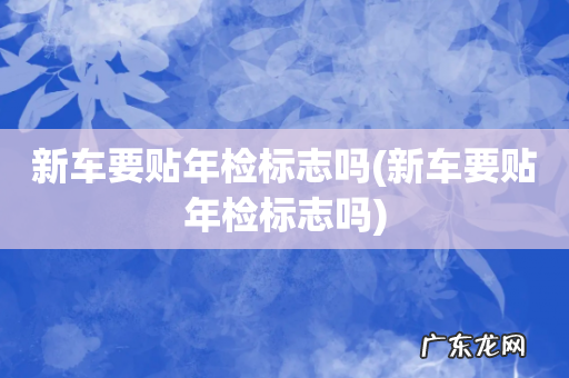 新车要贴年检标志吗 新车要贴年检标志吗