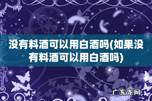 如果没有料酒可以用白酒吗 没有料酒可以用白酒吗