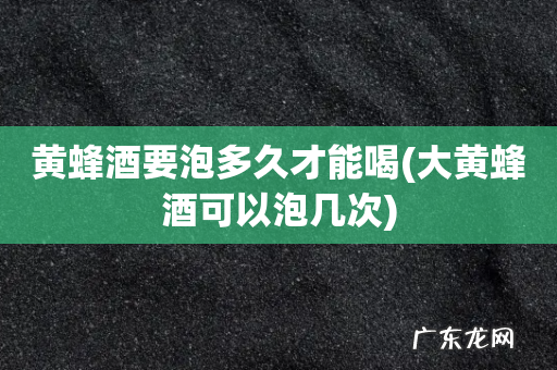 大黄蜂酒可以泡几次 黄蜂酒要泡多久才能喝