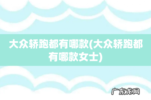 大众轿跑都有哪款女士 大众轿跑都有哪款