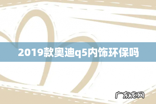 2019款奥迪q5内饰环保吗