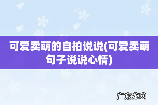 可爱卖萌句子说说心情 可爱卖萌的自拍说说