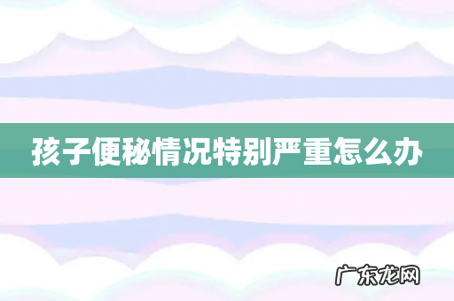 孩子便秘情况特别严重怎么办