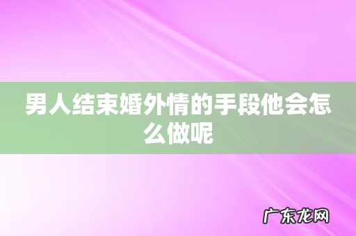 男人结束婚外情的手段他会怎么做呢