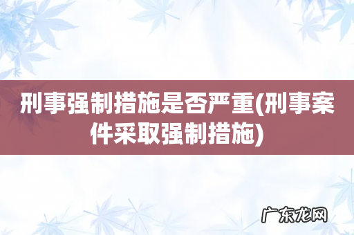 刑事案件采取强制措施 刑事强制措施是否严重