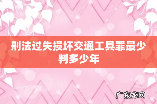 刑法过失损坏交通工具罪最少判多少年