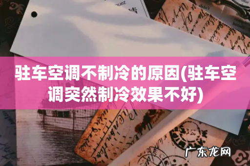 驻车空调突然制冷效果不好 驻车空调不制冷的原因