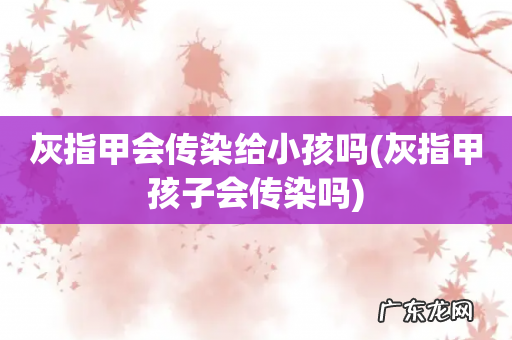 灰指甲孩子会传染吗 灰指甲会传染给小孩吗