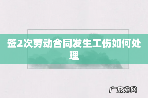 签2次劳动合同发生工伤如何处理