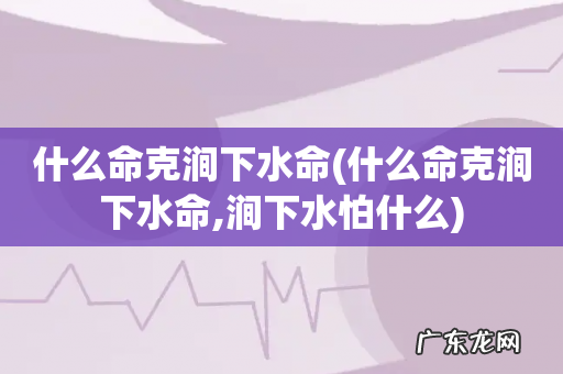 什么命克涧下水命,涧下水怕什么 什么命克涧下水命