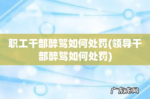 领导干部醉驾如何处罚 职工干部醉驾如何处罚