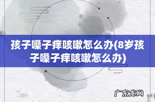 8岁孩子嗓子痒咳嗽怎么办 孩子嗓子痒咳嗽怎么办