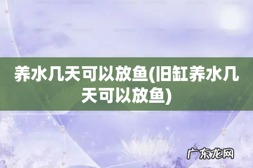 旧缸养水几天可以放鱼 养水几天可以放鱼