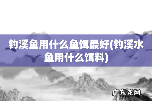 钓溪水鱼用什么饵料 钓溪鱼用什么鱼饵最好
