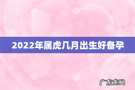 2022年属虎几月出生好备孕