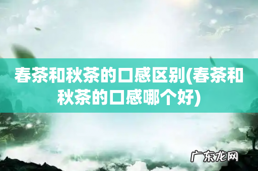 春茶和秋茶的口感哪个好 春茶和秋茶的口感区别