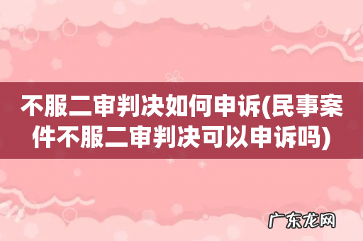 民事案件不服二审判决可以申诉吗 不服二审判决如何申诉