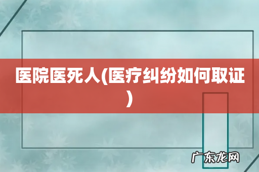 医疗纠纷如何取证 医院医死人
