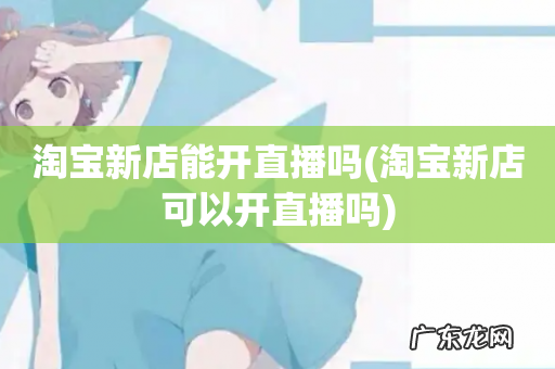 淘宝新店可以开直播吗 淘宝新店能开直播吗