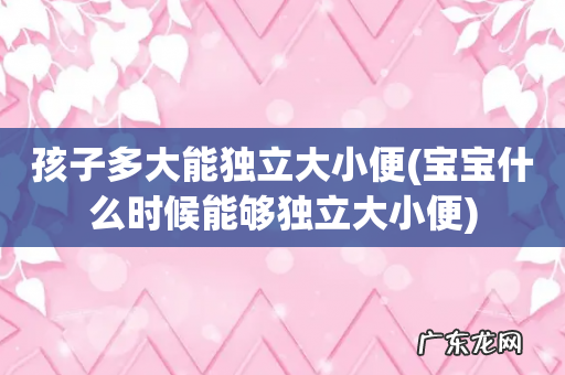 宝宝什么时候能够独立大小便 孩子多大能独立大小便