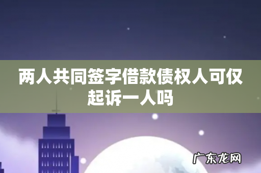 两人共同签字借款债权人可仅起诉一人吗
