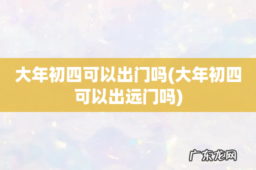 大年初四可以出远门吗 大年初四可以出门吗