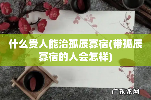 带孤辰寡宿的人会怎样 什么贵人能治孤辰寡宿