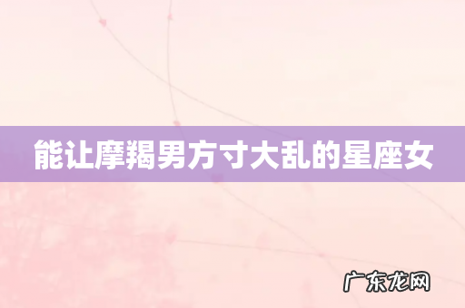 能让摩羯男方寸大乱的星座女