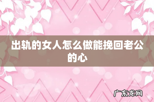 出轨的女人怎么做能挽回老公的心