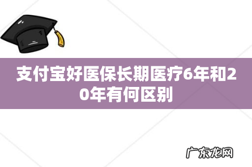 支付宝好医保长期医疗6年和20年有何区别
