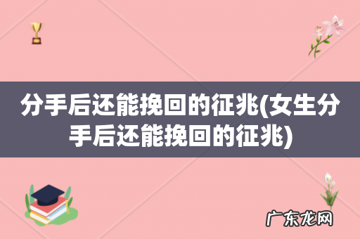 女生分手后还能挽回的征兆 分手后还能挽回的征兆