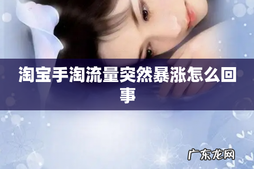 淘宝手淘流量突然暴涨怎么回事