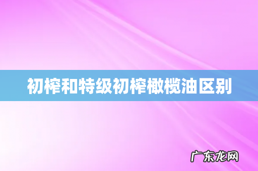 初榨和特级初榨橄榄油区别