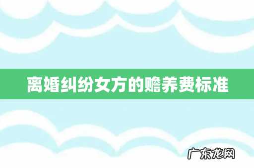 离婚纠纷女方的赡养费标准