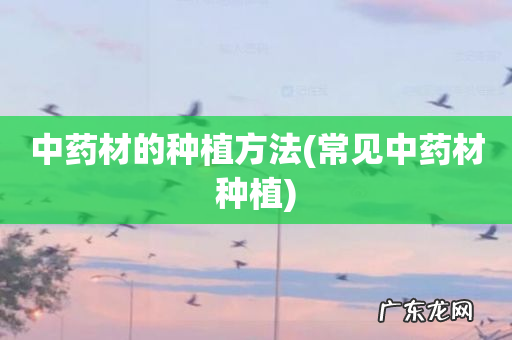 常见中药材种植 中药材的种植方法