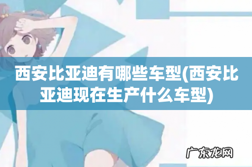 西安比亚迪现在生产什么车型 西安比亚迪有哪些车型