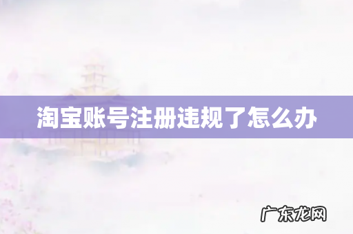 淘宝账号注册违规了怎么办