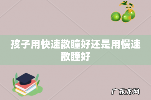 孩子用快速散瞳好还是用慢速散瞳好