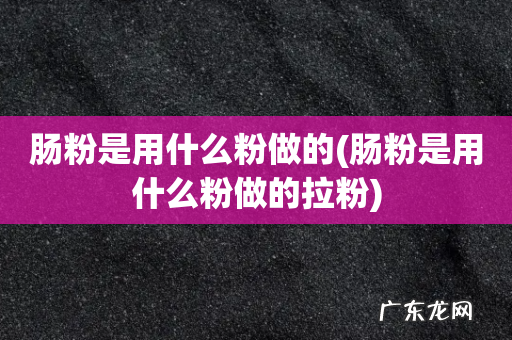 肠粉是用什么粉做的拉粉 肠粉是用什么粉做的