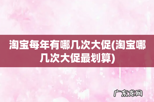 淘宝哪几次大促最划算 淘宝每年有哪几次大促